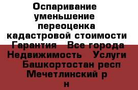 Оспаривание (уменьшение) переоценка кадастровой стоимости. Гарантия - Все города Недвижимость » Услуги   . Башкортостан респ.,Мечетлинский р-н